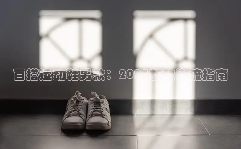 百搭运动鞋男款：2025新款潮流指南