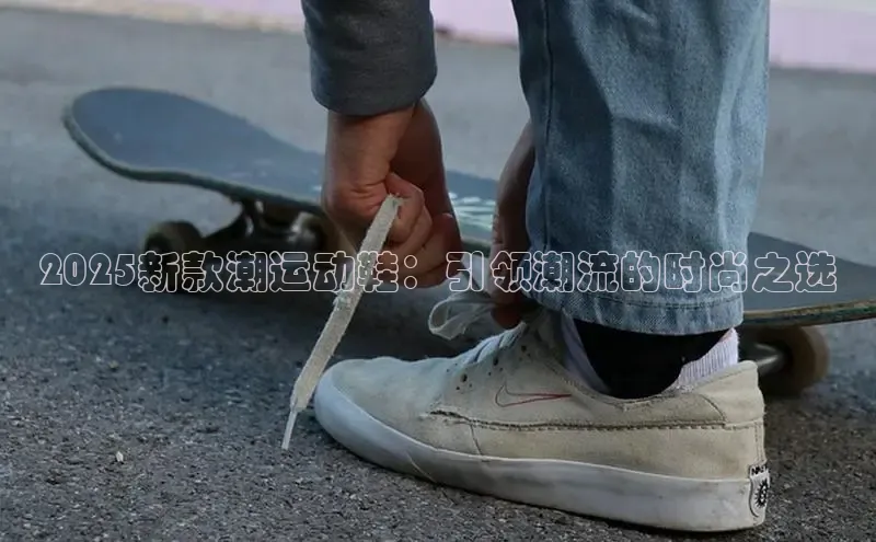 2025新款潮运动鞋：引领潮流的时尚之选